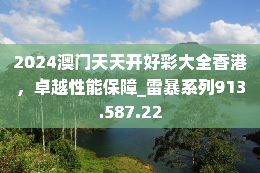 2024澳門天天開(kāi)好彩大全香港，卓越性能保障_雷暴系列913.587.22