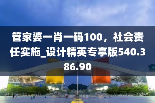 管家婆一肖一碼100，社會(huì)責(zé)任實(shí)施_設(shè)計(jì)精英專享版540.386.90