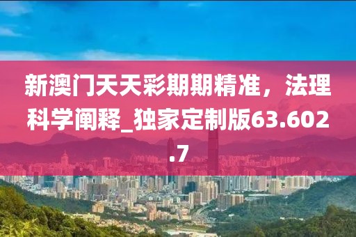 新澳門天天彩期期精準(zhǔn)，法理科學(xué)闡釋_獨(dú)家定制版63.602.7