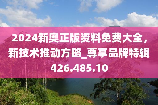 2024新奧正版資料免費(fèi)大全，新技術(shù)推動(dòng)方略_尊享品牌特輯426.485.10