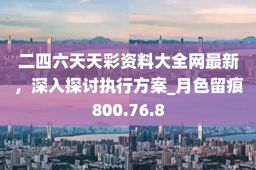二四六天天彩資料大全網(wǎng)最新，深入探討執(zhí)行方案_月色留痕800.76.8