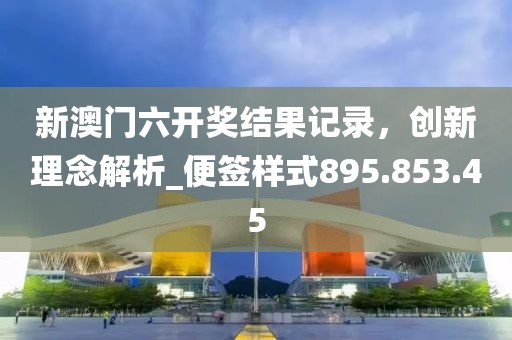 新澳門六開獎結(jié)果記錄，創(chuàng)新理念解析_便簽樣式895.853.45