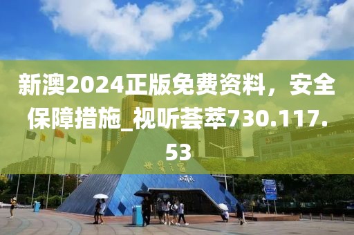 新澳2024正版免費(fèi)資料，安全保障措施_視聽(tīng)薈萃730.117.53