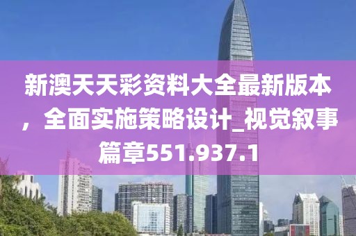 新澳天天彩資料大全最新版本，全面實施策略設計_視覺敘事篇章551.937.1