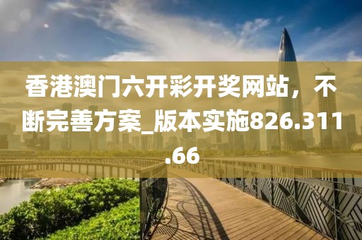 香港澳門六開彩開獎(jiǎng)網(wǎng)站，不斷完善方案_版本實(shí)施826.311.66