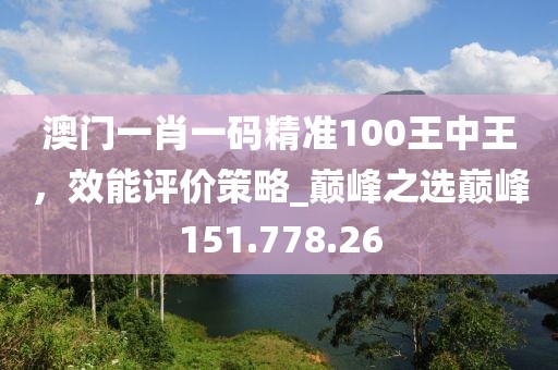 澳門一肖一碼精準(zhǔn)100王中王，效能評價策略_巔峰之選巔峰151.778.26