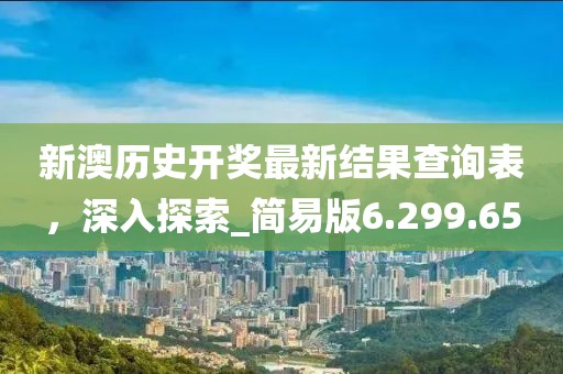 新澳歷史開(kāi)獎(jiǎng)最新結(jié)果查詢(xún)表，深入探索_簡(jiǎn)易版6.299.65