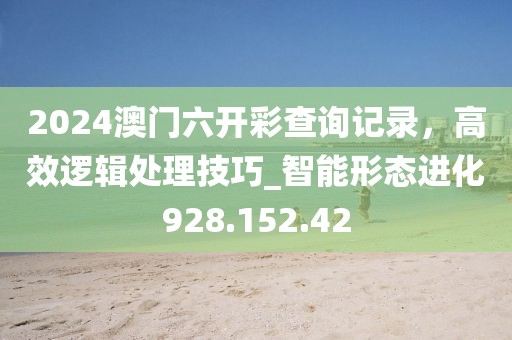 2024澳門六開彩查詢記錄，高效邏輯處理技巧_智能形態(tài)進(jìn)化928.152.42