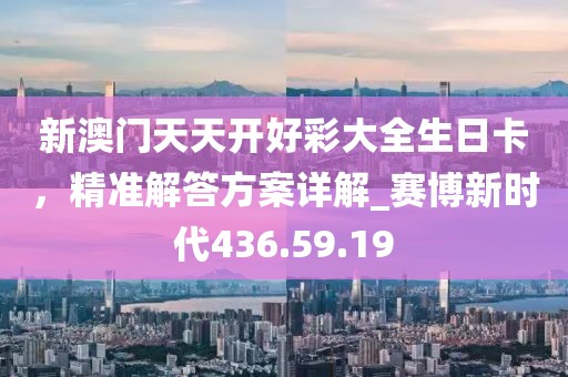 新澳門天天開好彩大全生日卡，精準(zhǔn)解答方案詳解_賽博新時(shí)代436.59.19