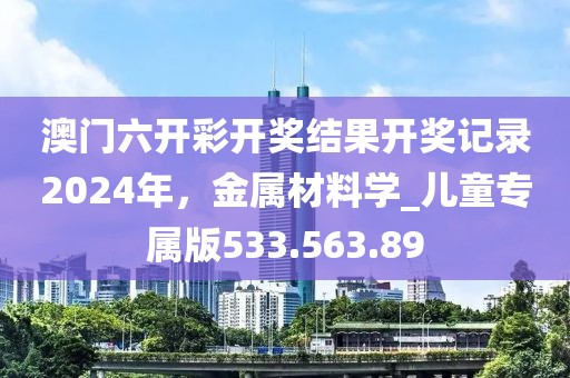 澳門六開彩開獎(jiǎng)結(jié)果開獎(jiǎng)記錄2024年，金屬材料學(xué)_兒童專屬版533.563.89