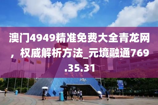 澳門(mén)4949精準(zhǔn)免費(fèi)大全青龍網(wǎng)，權(quán)威解析方法_元境融通769.35.31