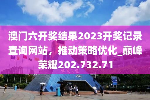 澳門六開獎結(jié)果2023開獎記錄查詢網(wǎng)站，推動策略優(yōu)化_巔峰榮耀202.732.71