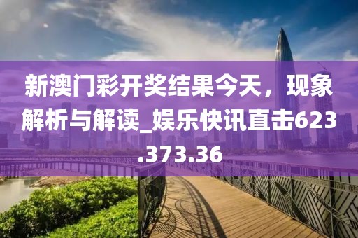 新澳門彩開(kāi)獎(jiǎng)結(jié)果今天，現(xiàn)象解析與解讀_娛樂(lè)快訊直擊623.373.36