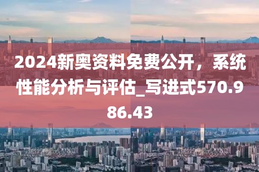2024新奧資料免費(fèi)公開，系統(tǒng)性能分析與評(píng)估_寫進(jìn)式570.986.43