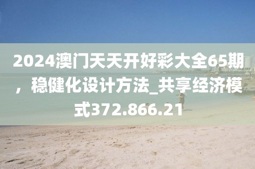 2024澳門天天開好彩大全65期，穩(wěn)健化設(shè)計(jì)方法_共享經(jīng)濟(jì)模式372.866.21