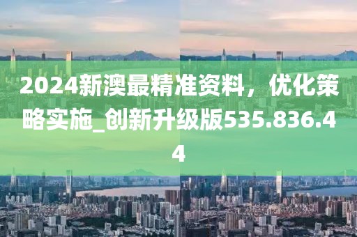 2024新澳最精準(zhǔn)資料，優(yōu)化策略實施_創(chuàng)新升級版535.836.44