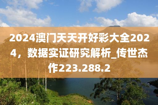 2024澳門天天開好彩大全2024，數(shù)據(jù)實證研究解析_傳世杰作223.288.2