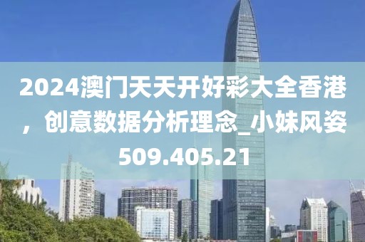 2024澳門(mén)天天開(kāi)好彩大全香港，創(chuàng)意數(shù)據(jù)分析理念_小妹風(fēng)姿509.405.21