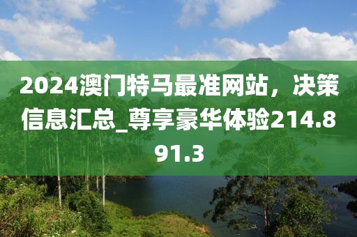 2024澳門特馬最準網(wǎng)站，決策信息匯總_尊享豪華體驗214.891.3