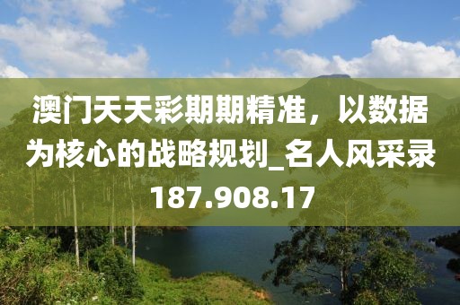澳門天天彩期期精準(zhǔn)，以數(shù)據(jù)為核心的戰(zhàn)略規(guī)劃_名人風(fēng)采錄187.908.17
