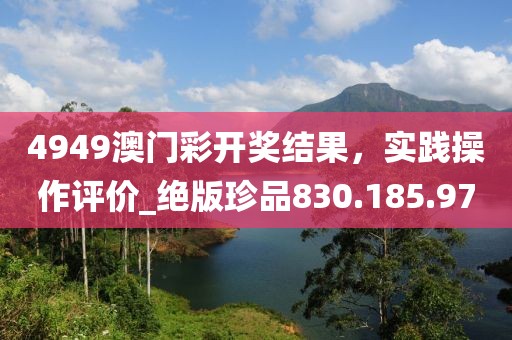 4949澳門彩開獎結(jié)果，實踐操作評價_絕版珍品830.185.97