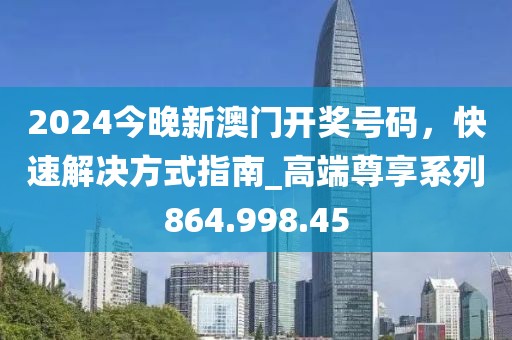 2024今晚新澳門開獎號碼，快速解決方式指南_高端尊享系列864.998.45