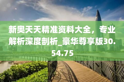 新奧天天精準(zhǔn)資料大全，專業(yè)解析深度剖析_豪華尊享版30.54.75