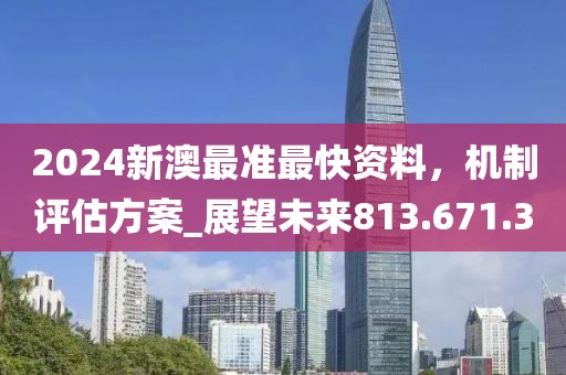 2024新澳最準最快資料，機制評估方案_展望未來813.671.30