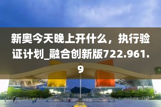 新奧今天晚上開什么，執(zhí)行驗證計劃_融合創(chuàng)新版722.961.9