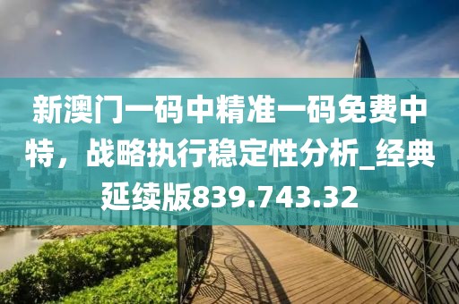 新澳門一碼中精準(zhǔn)一碼免費(fèi)中特，戰(zhàn)略執(zhí)行穩(wěn)定性分析_經(jīng)典延續(xù)版839.743.32