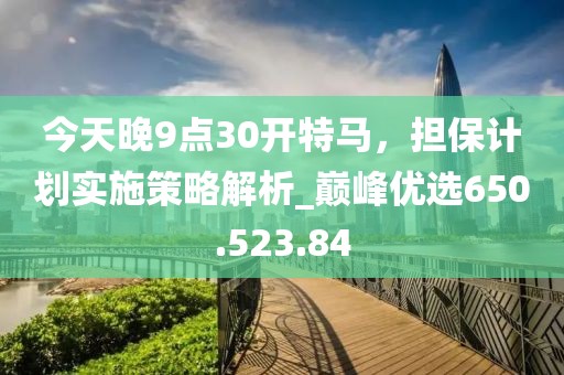 今天晚9點30開特馬，擔保計劃實施策略解析_巔峰優(yōu)選650.523.84