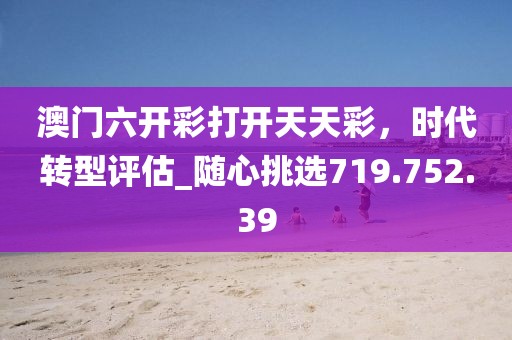 澳門六開彩打開天天彩，時(shí)代轉(zhuǎn)型評(píng)估_隨心挑選719.752.39