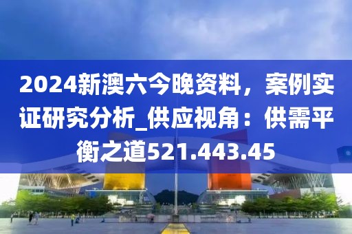 2024新澳六今晚資料，案例實(shí)證研究分析_供應(yīng)視角：供需平衡之道521.443.45