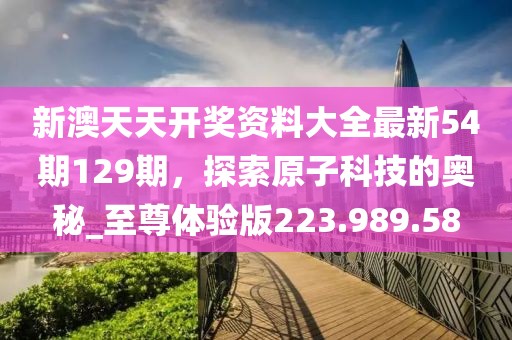 新澳天天開獎資料大全最新54期129期，探索原子科技的奧秘_至尊體驗(yàn)版223.989.58