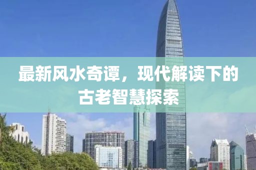 最新風(fēng)水奇譚，現(xiàn)代解讀下的古老智慧探索