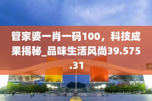 管家婆一肖一碼100，科技成果揭秘_品味生活風(fēng)尚39.575.31