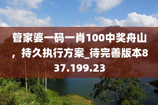 管家婆一碼一肖100中獎(jiǎng)舟山，持久執(zhí)行方案_待完善版本837.199.23