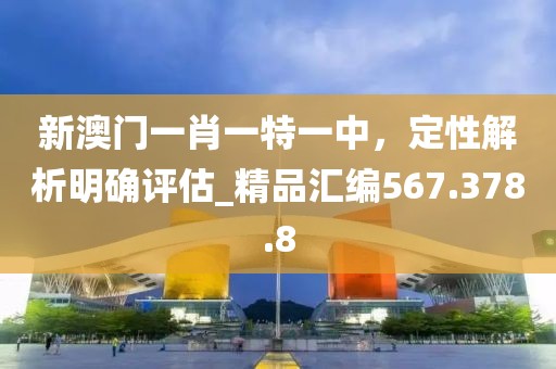 新澳門一肖一特一中，定性解析明確評(píng)估_精品匯編567.378.8