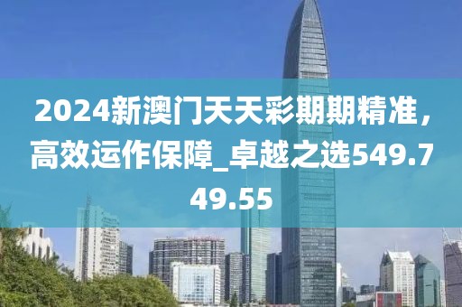 2024新澳門天天彩期期精準(zhǔn)，高效運(yùn)作保障_卓越之選549.749.55