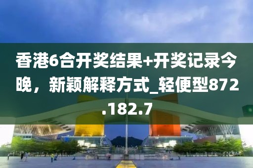 香港6合開(kāi)獎(jiǎng)結(jié)果+開(kāi)獎(jiǎng)記錄今晚，新穎解釋方式_輕便型872.182.7