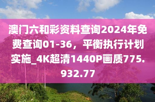澳門六和彩資料查詢2024年免費(fèi)查詢01-36，平衡執(zhí)行計(jì)劃實(shí)施_4K超清1440P畫質(zhì)775.932.77