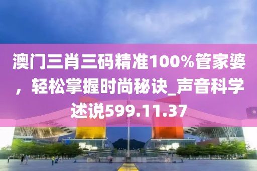 澳門三肖三碼精準(zhǔn)100%管家婆，輕松掌握時尚秘訣_聲音科學(xué)述說599.11.37