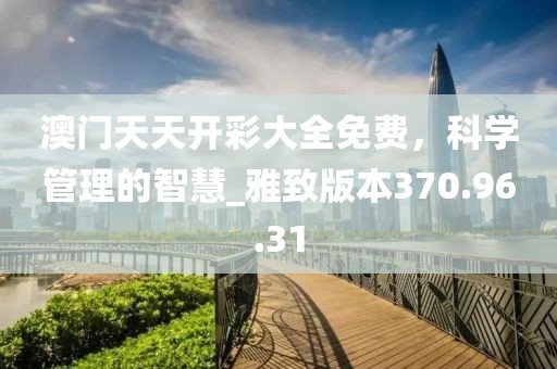 澳門天天開彩大全免費，科學管理的智慧_雅致版本370.96.31