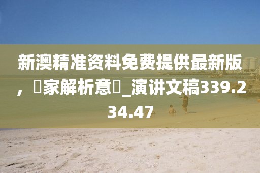 新澳精準資料免費提供最新版，專家解析意見_演講文稿339.234.47