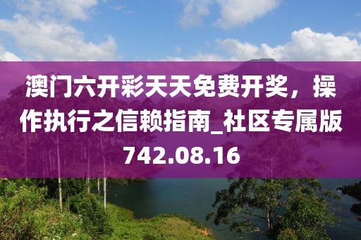 澳門六開彩天天免費開獎，操作執(zhí)行之信賴指南_社區(qū)專屬版742.08.16