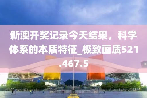 新澳開獎記錄今天結(jié)果，科學體系的本質(zhì)特征_極致畫質(zhì)521.467.5