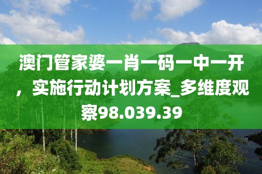 澳門管家婆一肖一碼一中一開，實(shí)施行動(dòng)計(jì)劃方案_多維度觀察98.039.39