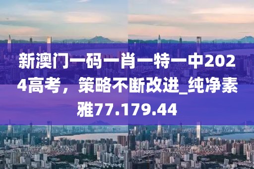 新澳門一碼一肖一特一中2024高考，策略不斷改進(jìn)_純凈素雅77.179.44