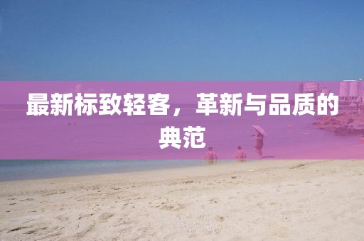 最新標(biāo)致輕客，革新與品質(zhì)的典范