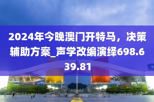 2024年今晚澳門開特馬，決策輔助方案_聲學(xué)改編演繹698.639.81